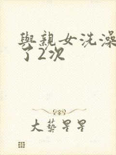 与亲女洗澡时伦了2次