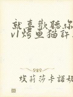 就喜欢听你叫1v1烤鱼猫许薇