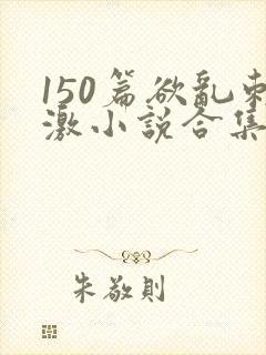 150篇欲乱刺激小说合集