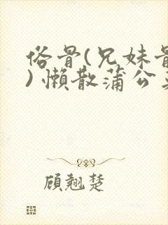 俗骨(兄妹骨科) 懒散蒲公英结局