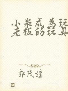 小米成为玩具店老板的玩具