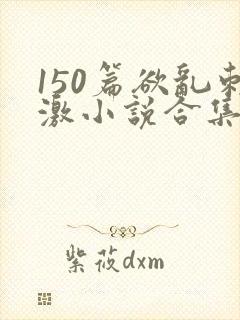 150篇欲乱刺激小说合集