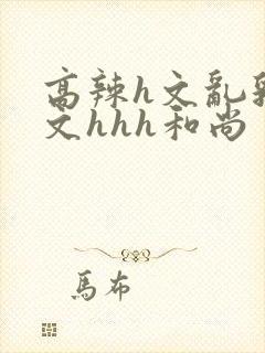 高辣h文乱乳h文hhh和尚