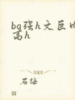 bg强h文巨肉高h