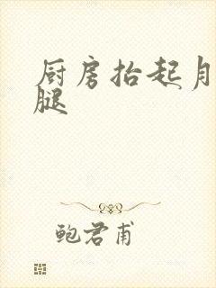 厨房抬起月月的腿
