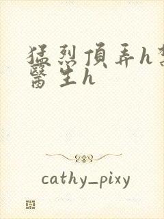 猛烈顶弄h禁欲医生h