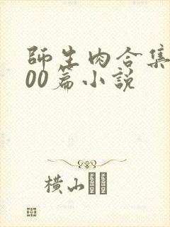 师生肉合集乱500篇小说