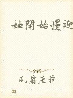 她开始慢迎迎合