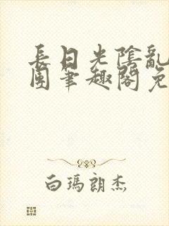 长日光阴乱作一团笔趣阁免费阅读无弹窗