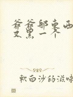 爷爷那东西又大又黑一个