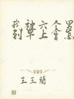 我被六个男人躁到早上会怎么样