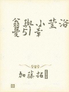 翁与小莹浴室欢爱51章