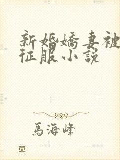 新婚娇妻被巨茎征服小说