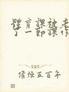 体育课被老师C了一节课作文