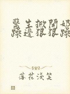 医生掀开奶罩边躁边狠狠躁视频