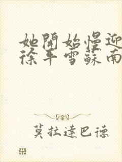 她开始慢迎迎合徐平雪苏南风