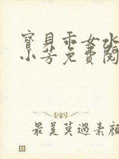 宝贝乖女水真多小芳免费阅读