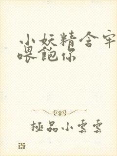 小妖精含牢了我喂饱你