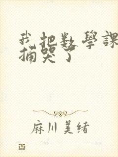 我把数学课代表捅哭了