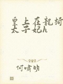 皇上在龙椅上c太子妃h