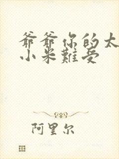 爷爷你的太大了小米难受