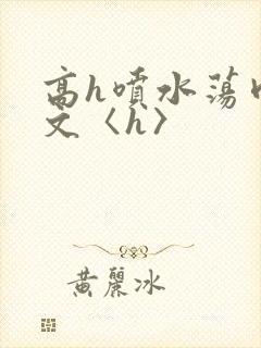 高h喷水荡肉欲文〈h〉