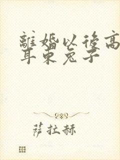 离婚以后高干 耳东兔子