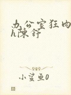 办公室狂肉校花h陈舒