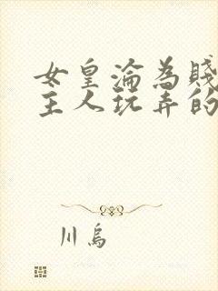 女皇沦为贱妾给主人玩弄的小说