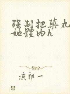 强制把药丸推进她体内h