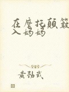 在摩托颠簸中进入妈妈