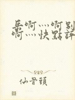 岳啊灬啊别停灬啊灬快点评价