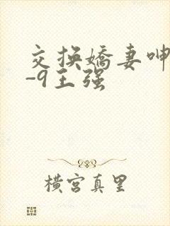 交换娇妻呻吟1-9王强