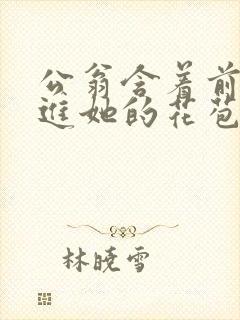 公翁含着前面挺进她的花苞