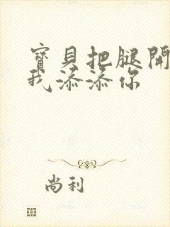 宝贝把腿开大让我添添你