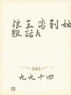 狼王脔到她乖h粗话h