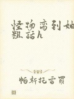 怪物脔到她哭h粗话h