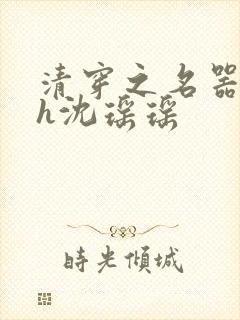 清穿之名器尤物h沈瑶瑶