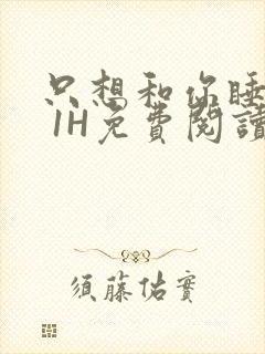 只想和你睡1V 1H免费阅读