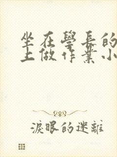 坐在学长的巨大上做作业小说