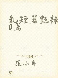 乱短篇艳辣500篇