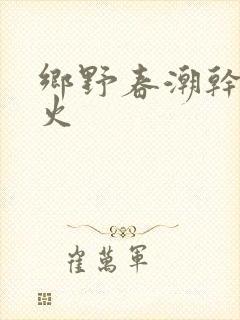 乡野春潮干柴烈火