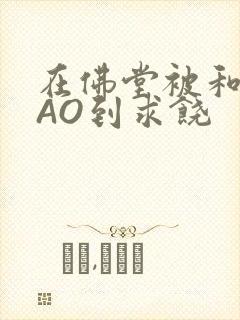 在佛堂被和尚CAO到求饶