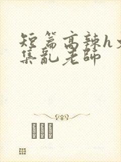 短篇高辣h文合集乱老师