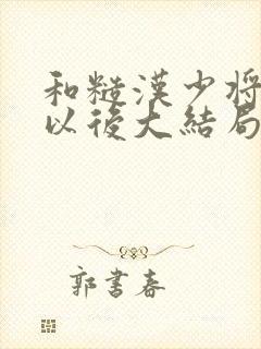 和糙汉少将闪婚以后大结局