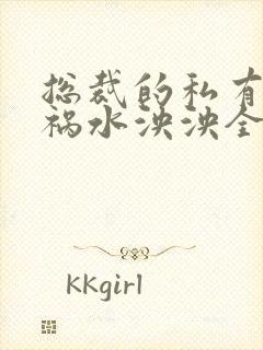 总裁的私有宝贝祸水泱泱全文阅读