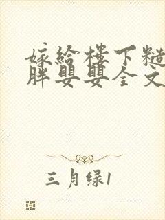 嫁给楼下糙汉后胖婴婴全文免费阅读