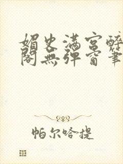 媚史满宫醉笔趣阁无弹窗笔