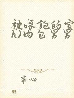 被喂饱的室友(h)肉包男男