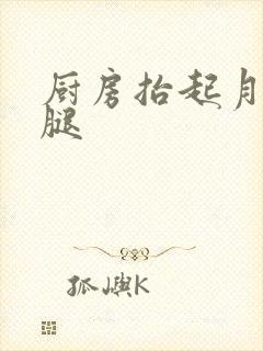 厨房抬起月月的腿